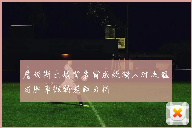 詹姆斯出战背靠背成疑湖人对决猛龙胜率微弱差距分析