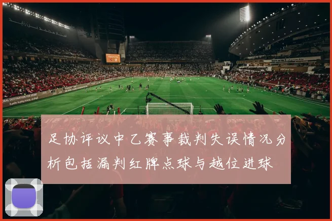 足协评议中乙赛事裁判失误情况分析包括漏判红牌点球与越位进球
