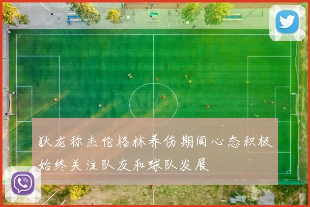 狄龙称杰伦格林养伤期间心态积极始终关注队友和球队发展