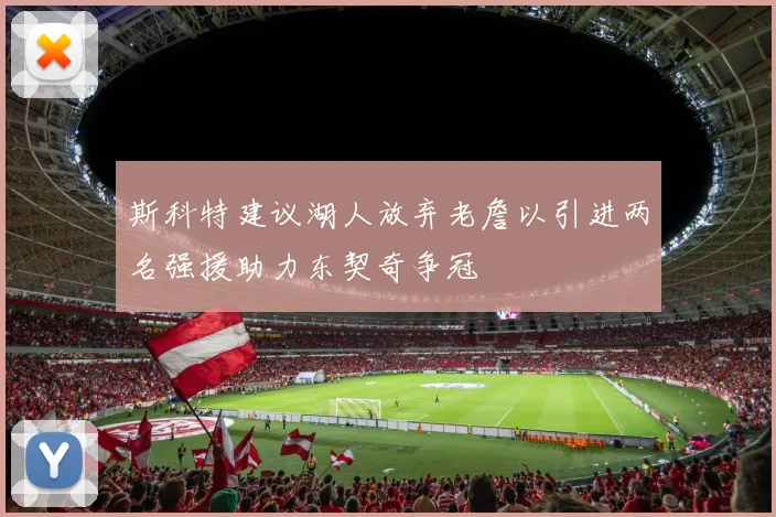 斯科特建议湖人放弃老詹以引进两名强援助力东契奇争冠