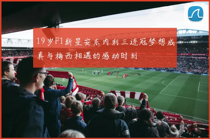 19岁F1新星安东内利三连冠梦想成真与梅西相遇的感动时刻