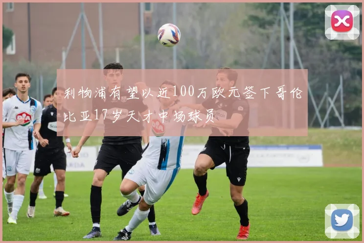 利物浦有望以近100万欧元签下哥伦比亚17岁天才中场球员