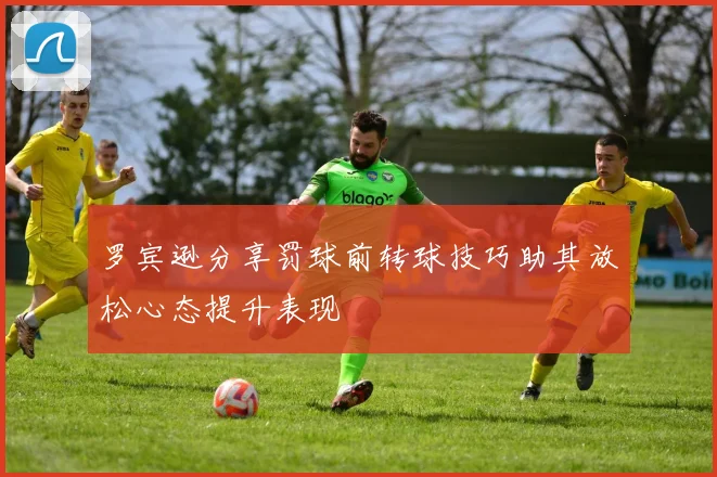 罗宾逊分享罚球前转球技巧助其放松心态提升表现